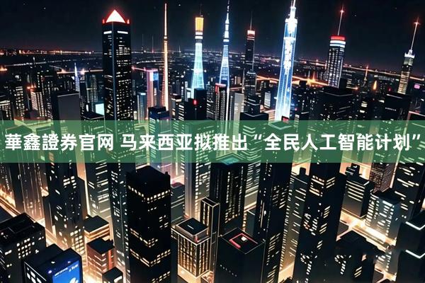 華鑫證券官网 马来西亚拟推出“全民人工智能计划”