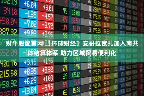 财牛股配官网 【环球财经】安哥拉宽扎加入南共体结算体系 助力区域贸易便利化